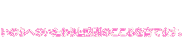    いのちへのいたわりと感謝のこころを育てます。